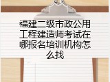 福建二级市政公用工程建造师考试在哪报名培训机构怎么找