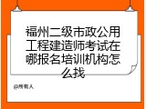 福州二级市政公用工程建造师考试在哪报名培训机构怎么找