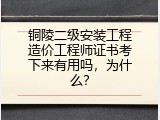 铜陵二级安装工程造价工程师证书考下来有用吗，为什么？