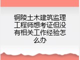 铜陵土木建筑监理工程师想考证但没有相关工作经验怎么办