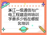 浙江一级通信与广电工程建造师培训学费多少钱在哪报名培训