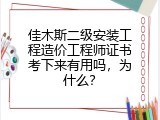 佳木斯二级安装工程造价工程师证书考下来有用吗，为什么？
