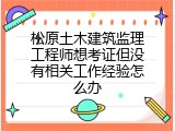 松原土木建筑监理工程师想考证但没有相关工作经验怎么办