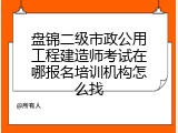 盘锦二级市政公用工程建造师考试在哪报名培训机构怎么找