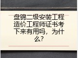 盘锦二级安装工程造价工程师证书考下来有用吗，为什么？