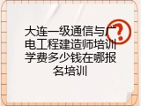 大连一级通信与广电工程建造师培训学费多少钱在哪报名培训