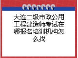 大连二级市政公用工程建造师考试在哪报名培训机构怎么找