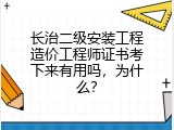 长治二级安装工程造价工程师证书考下来有用吗，为什么？