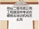 邢台二级市政公用工程建造师考试在哪报名培训机构怎么找