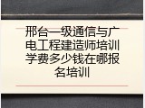 邢台一级通信与广电工程建造师培训学费多少钱在哪报名培训