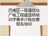 巴南区一级通信与广电工程建造师培训学费多少钱在哪报名培训