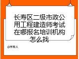 长寿区二级市政公用工程建造师考试在哪报名培训机构怎么找