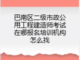 巴南区二级市政公用工程建造师考试在哪报名培训机构怎么找