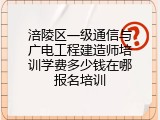 涪陵区一级通信与广电工程建造师培训学费多少钱在哪报名培训