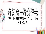 万州区二级安装工程造价工程师证书考下来有用吗，为什么？