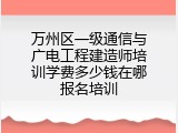 万州区一级通信与广电工程建造师培训学费多少钱在哪报名培训