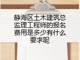 静海区土木建筑总监理工程师的报名费用是多少有什么要求呢