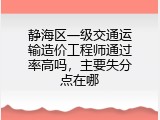 静海区一级交通运输造价工程师通过率高吗，主要失分点在哪