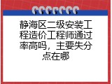 静海区二级安装工程造价工程师通过率高吗，主要失分点在哪