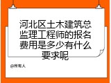 河北区土木建筑总监理工程师的报名费用是多少有什么要求呢