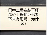 巴中二级安装工程造价工程师证书考下来有用吗，为什么？