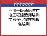 四川一级通信与广电工程建造师培训学费多少钱在哪报名培训