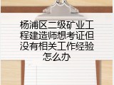 杨浦区二级矿业工程建造师想考证但没有相关工作经验怎么办