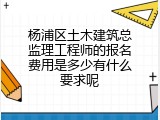 杨浦区土木建筑总监理工程师的报名费用是多少有什么要求呢
