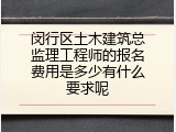 闵行区土木建筑总监理工程师的报名费用是多少有什么要求呢