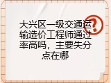 大兴区一级交通运输造价工程师通过率高吗，主要失分点在哪