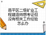昌平区二级矿业工程建造师想考证但没有相关工作经验怎么办