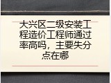大兴区二级安装工程造价工程师通过率高吗，主要失分点在哪