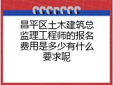 昌平区土木建筑总监理工程师的报名费用是多少有什么要求呢