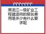黑龙江一级矿业工程建造师的报名费用是多少有什么要求呢