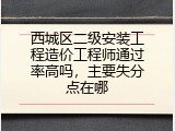 西城区二级安装工程造价工程师通过率高吗，主要失分点在哪