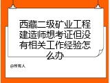 西藏二级矿业工程建造师想考证但没有相关工作经验怎么办
