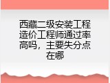 西藏二级安装工程造价工程师通过率高吗，主要失分点在哪