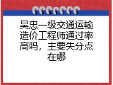 吴忠一级交通运输造价工程师通过率高吗，主要失分点在哪