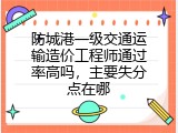 防城港一级交通运输造价工程师通过率高吗，主要失分点在哪