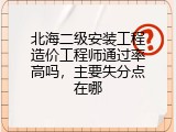 北海二级安装工程造价工程师通过率高吗，主要失分点在哪