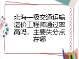 北海一级交通运输造价工程师通过率高吗，主要失分点在哪