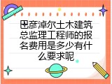 巴彦淖尔土木建筑总监理工程师的报名费用是多少有什么要求呢