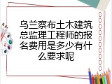 乌兰察布土木建筑总监理工程师的报名费用是多少有什么要求呢
