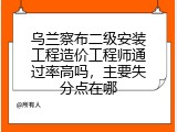 乌兰察布二级安装工程造价工程师通过率高吗，主要失分点在哪