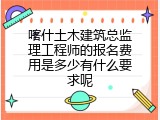 喀什土木建筑总监理工程师的报名费用是多少有什么要求呢