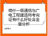 喀什一级通信与广电工程建造师考完证有什么好处含金量分析