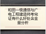 和田一级通信与广电工程建造师考完证有什么好处含金量分析