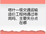 喀什一级交通运输造价工程师通过率高吗，主要失分点在哪