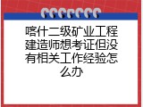 喀什二级矿业工程建造师想考证但没有相关工作经验怎么办