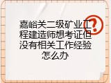 嘉峪关二级矿业工程建造师想考证但没有相关工作经验怎么办